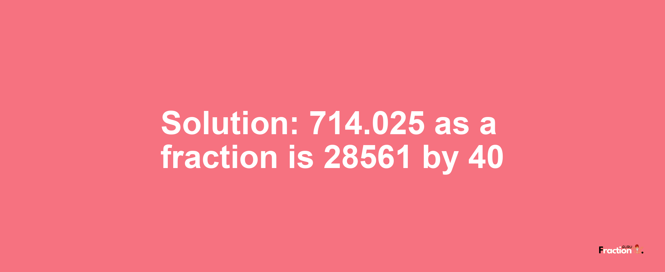 Solution:714.025 as a fraction is 28561/40